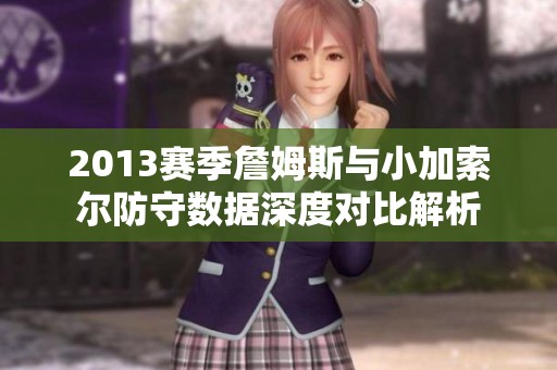 2013赛季詹姆斯与小加索尔防守数据深度对比解析
