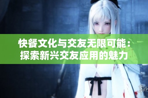 快餐文化与交友无限可能：探索新兴交友应用的魅力