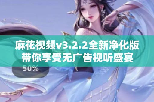 麻花视频v3.2.2全新净化版带你享受无广告视听盛宴