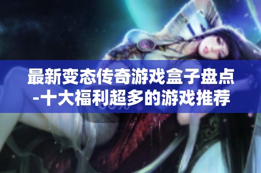最新变态传奇游戏盒子盘点-十大福利超多的游戏推荐