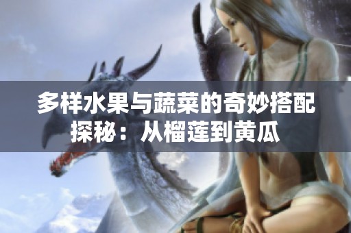 多样水果与蔬菜的奇妙搭配探秘：从榴莲到黄瓜