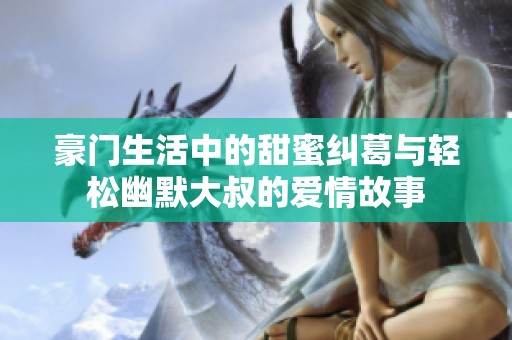 豪门生活中的甜蜜纠葛与轻松幽默大叔的爱情故事