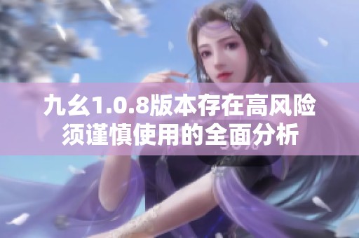 九幺1.0.8版本存在高风险须谨慎使用的全面分析