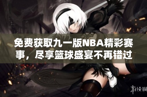 免费获取九一版NBA精彩赛事，尽享篮球盛宴不再错过