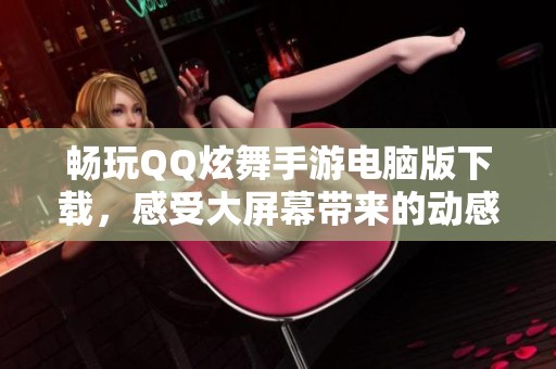 畅玩QQ炫舞手游电脑版下载，感受大屏幕带来的动感体验