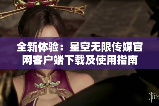 全新体验：星空无限传媒官网客户端下载及使用指南