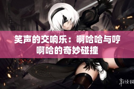 笑声的交响乐：啊哈哈与哼啊哈的奇妙碰撞