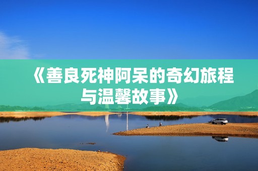 《善良死神阿呆的奇幻旅程与温馨故事》