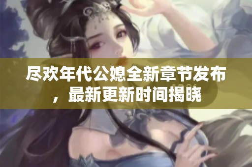 尽欢年代公媳全新章节发布，最新更新时间揭晓