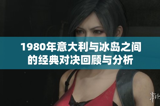 1980年意大利与冰岛之间的经典对决回顾与分析