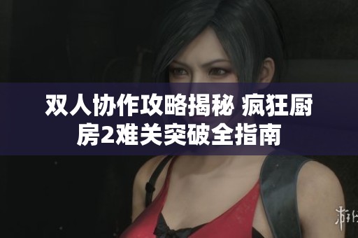 双人协作攻略揭秘 疯狂厨房2难关突破全指南