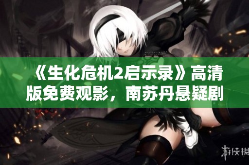 《生化危机2启示录》高清版免费观影，南苏丹悬疑剧情再掀高潮