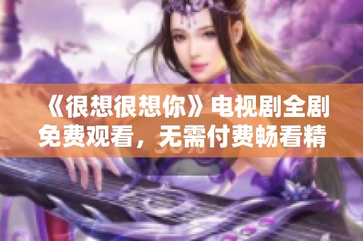 《很想很想你》电视剧全剧免费观看，无需付费畅看精彩剧情