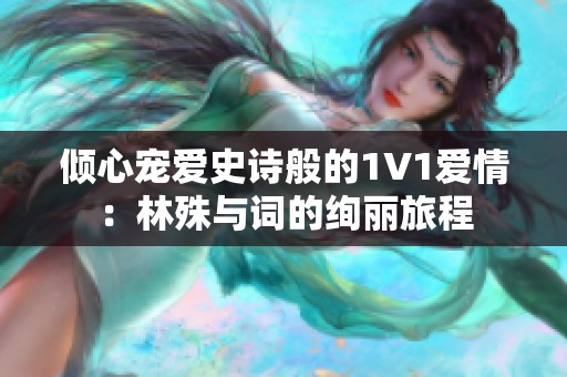 倾心宠爱史诗般的1V1爱情：林殊与词的绚丽旅程