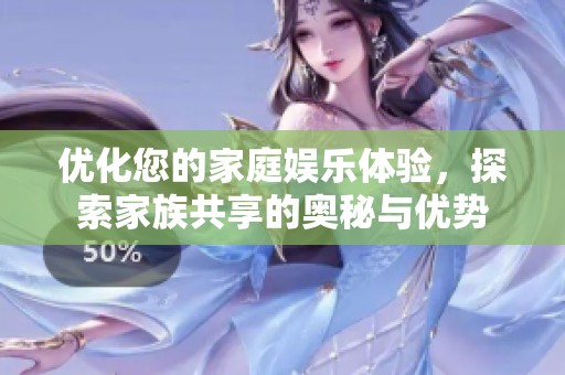 优化您的家庭娱乐体验，探索家族共享的奥秘与优势