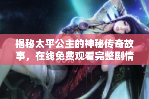 揭秘太平公主的神秘传奇故事，在线免费观看完整剧情