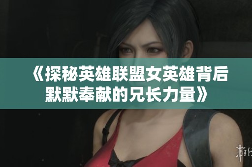 《探秘英雄联盟女英雄背后默默奉献的兄长力量》