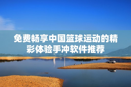 免费畅享中国篮球运动的精彩体验手冲软件推荐
