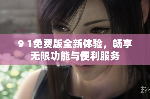 9 1免费版全新体验，畅享无限功能与便利服务
