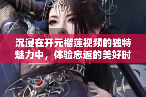 沉浸在开元榴莲视频的独特魅力中，体验忘返的美好时光