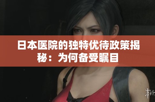 日本医院的独特优待政策揭秘：为何备受瞩目