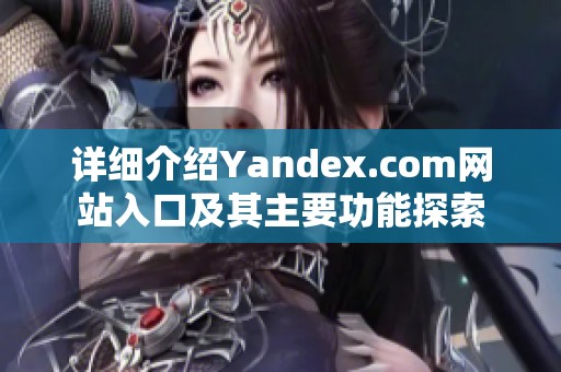 详细介绍Yandex.com网站入口及其主要功能探索