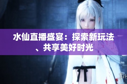 水仙直播盛宴：探索新玩法、共享美好时光