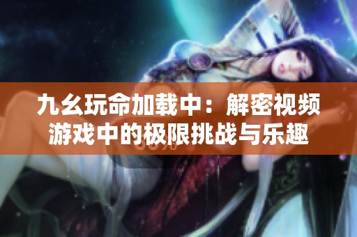 九幺玩命加载中：解密视频游戏中的极限挑战与乐趣
