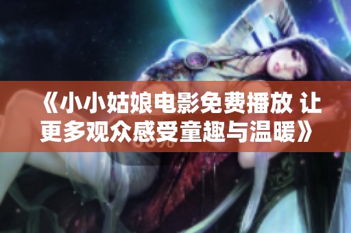 《小小姑娘电影免费播放 让更多观众感受童趣与温暖》