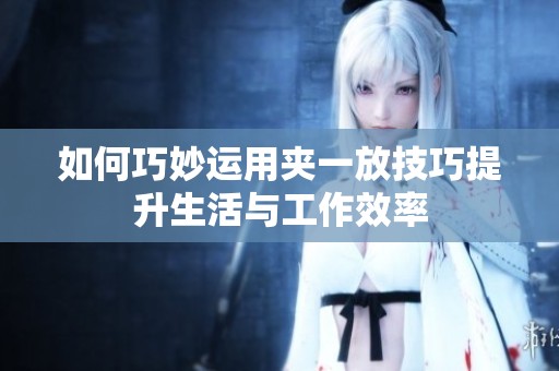 如何巧妙运用夹一放技巧提升生活与工作效率
