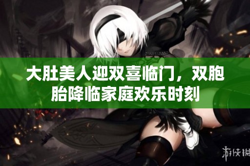 大肚美人迎双喜临门，双胞胎降临家庭欢乐时刻