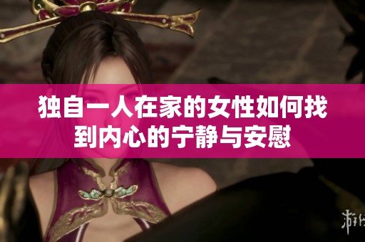 独自一人在家的女性如何找到内心的宁静与安慰