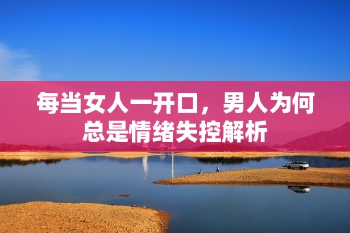 每当女人一开口，男人为何总是情绪失控解析