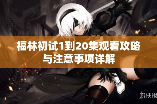 福林初试1到20集观看攻略与注意事项详解