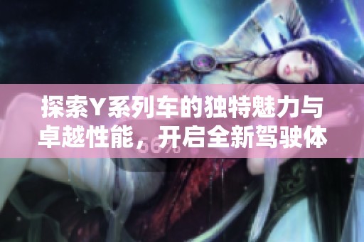 探索Y系列车的独特魅力与卓越性能，开启全新驾驶体验