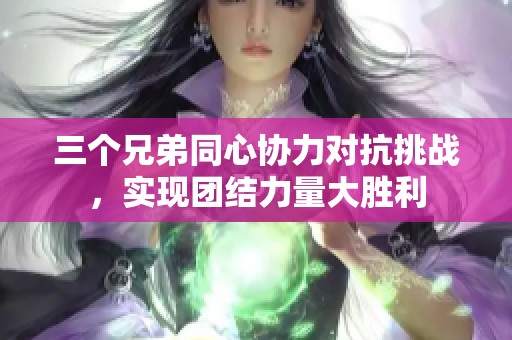三个兄弟同心协力对抗挑战，实现团结力量大胜利
