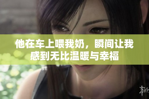他在车上喂我奶，瞬间让我感到无比温暖与幸福