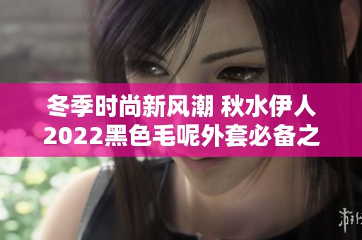冬季时尚新风潮 秋水伊人2022黑色毛呢外套必备之选