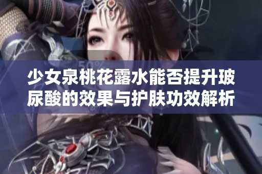 少女泉桃花露水能否提升玻尿酸的效果与护肤功效解析