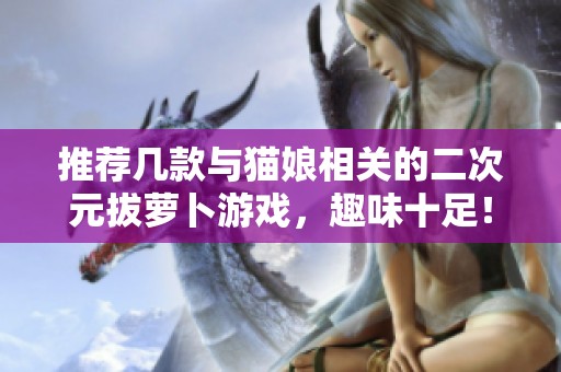 推荐几款与猫娘相关的二次元拔萝卜游戏，趣味十足！