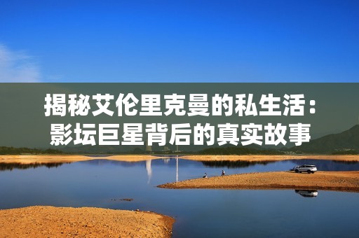 揭秘艾伦里克曼的私生活：影坛巨星背后的真实故事