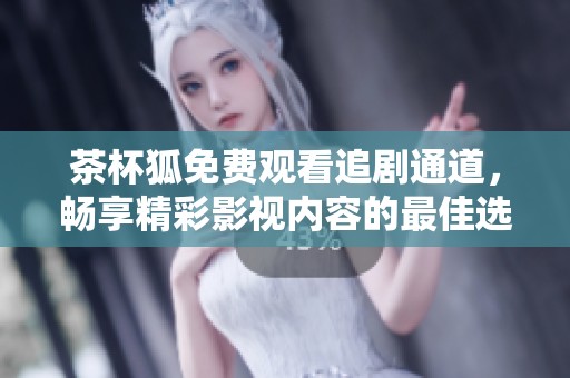 茶杯狐免费观看追剧通道，畅享精彩影视内容的最佳选择
