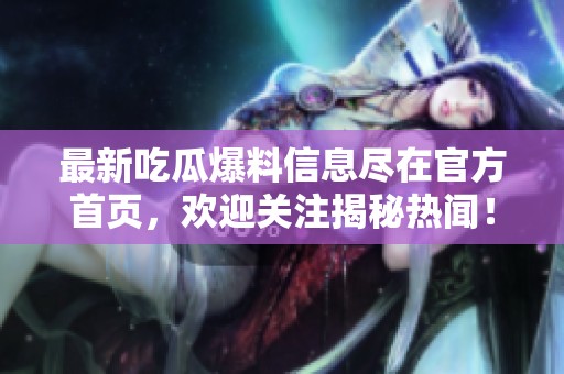最新吃瓜爆料信息尽在官方首页，欢迎关注揭秘热闻！