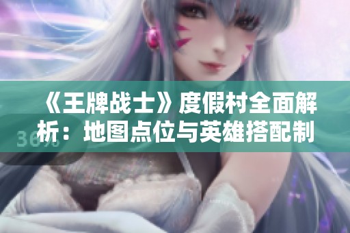 《王牌战士》度假村全面解析：地图点位与英雄搭配制胜指南