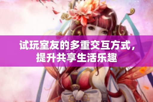 试玩室友的多重交互方式，提升共享生活乐趣