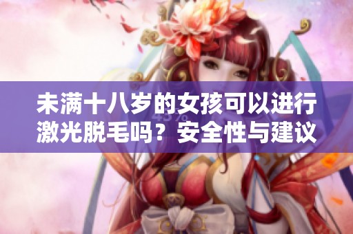 未满十八岁的女孩可以进行激光脱毛吗？安全性与建议分析