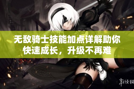 无敌骑士技能加点详解助你快速成长，升级不再难