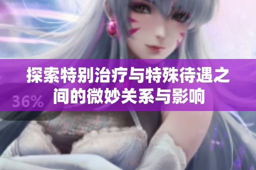 探索特别治疗与特殊待遇之间的微妙关系与影响