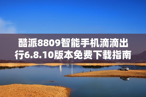 酷派8809智能手机滴滴出行6.8.10版本免费下载指南