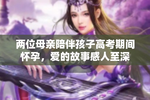 两位母亲陪伴孩子高考期间怀孕，爱的故事感人至深